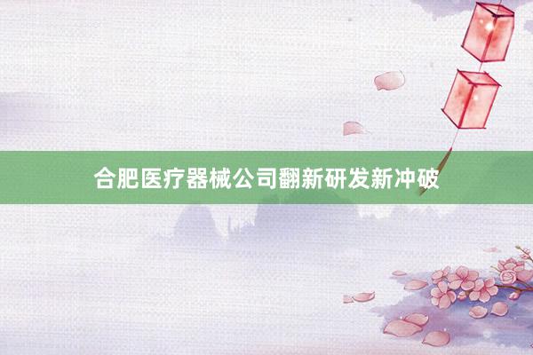 合肥医疗器械公司翻新研发新冲破