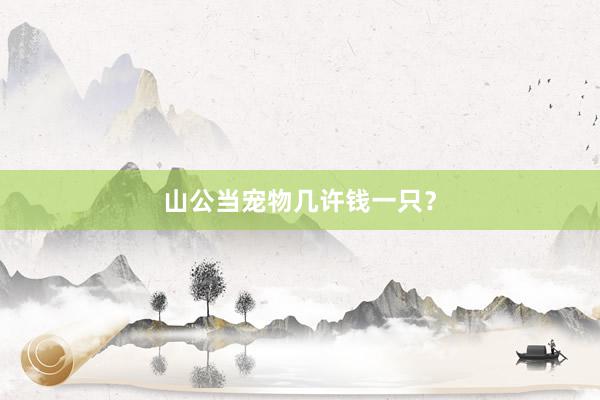 山公当宠物几许钱一只？